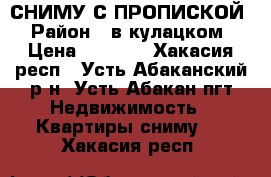 СНИМУ С ПРОПИСКОЙ › Район ­ в кулацком › Цена ­ 5 000 - Хакасия респ., Усть-Абаканский р-н, Усть-Абакан пгт Недвижимость » Квартиры сниму   . Хакасия респ.